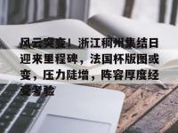 关于风云突变！浙江稠州集结日迎来里程碑，法国杯版图或变，压力陡增，阵容厚度经受考验的信息-开元官网体育